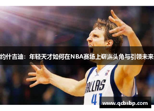 约什吉迪：年轻天才如何在NBA赛场上崭露头角与引领未来